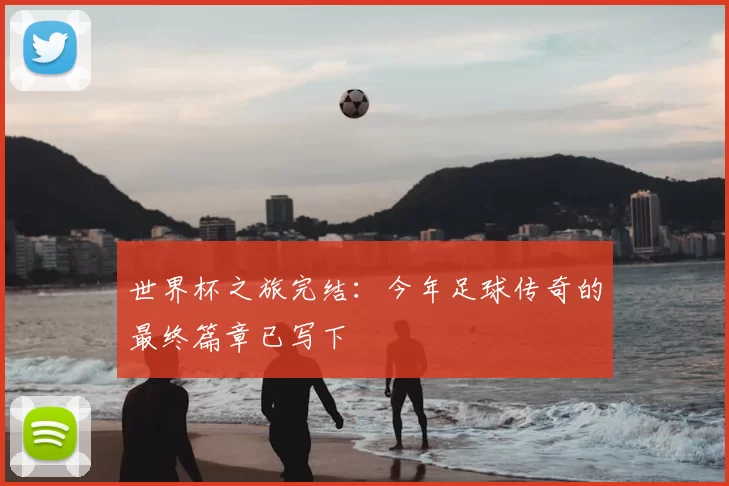 世界杯之旅完结：今年足球传奇的最终篇章已写下