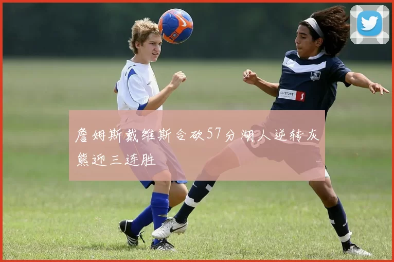 詹姆斯戴维斯合砍57分湖人逆转灰熊迎三连胜