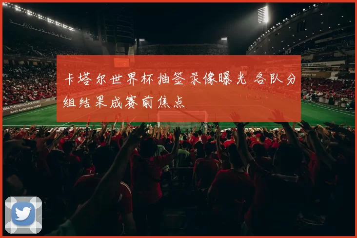 卡塔尔世界杯抽签录像曝光 各队分组结果成赛前焦点
