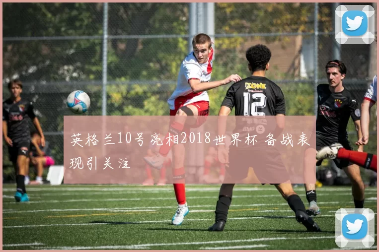 英格兰10号亮相2018世界杯 备战表现引关注