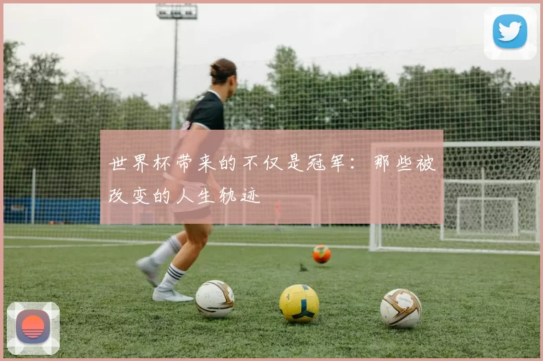 世界杯带来的不仅是冠军:那些被改变的人生轨迹